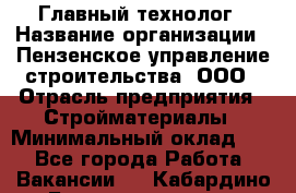 Главный технолог › Название организации ­ Пензенское управление строительства, ООО › Отрасль предприятия ­ Стройматериалы › Минимальный оклад ­ 1 - Все города Работа » Вакансии   . Кабардино-Балкарская респ.,Нальчик г.